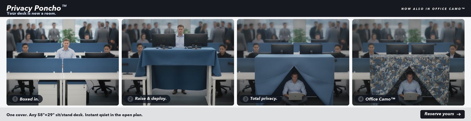 Privacy Poncho — a fabric cover that drapes over your raised standing desk to make a private nook underneath. Boxed in, raise & deploy, total privacy, and an office-camo edition. Your desk is now a room.